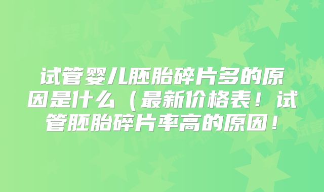 试管婴儿胚胎碎片多的原因是什么(最新价格表!试管胚胎碎片率高的原因!