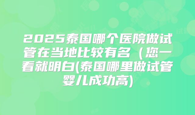 2025泰国哪个医院做试管在当地比较有名(您一看就明白(泰国哪里做试管婴儿成功高)