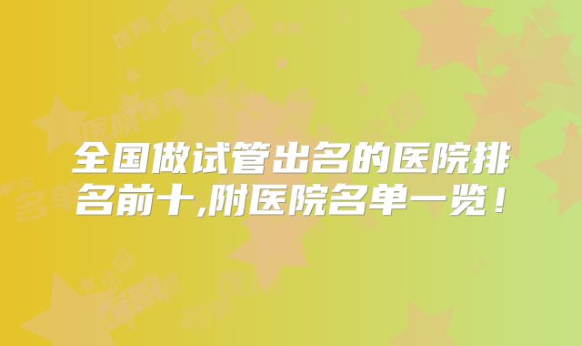 全国做试管出名的医院排名前十,附医院名单一览!