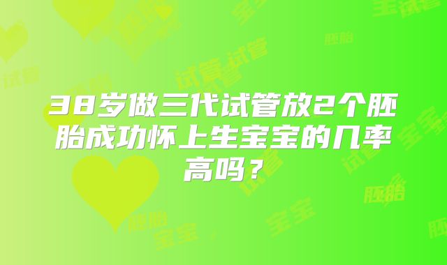 38岁做三代试管放2个胚胎成功怀上生宝宝的几率高吗？