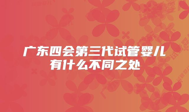 广东四会第三代试管婴儿有什么不同之处