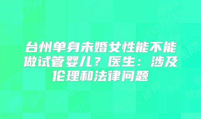 台州单身未婚女性能不能做试管婴儿？医生：涉及伦理和法律问题