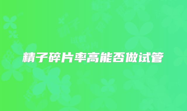 精子碎片率高能否做试管