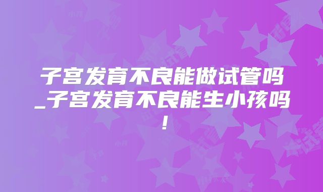 子宫发育不良能做试管吗_子宫发育不良能生小孩吗!