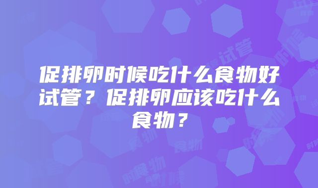 促排卵时候吃什么食物好试管？促排卵应该吃什么食物？