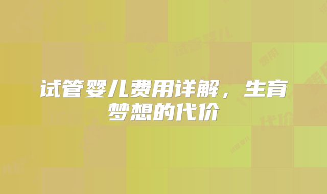 试管婴儿费用详解，生育梦想的代价