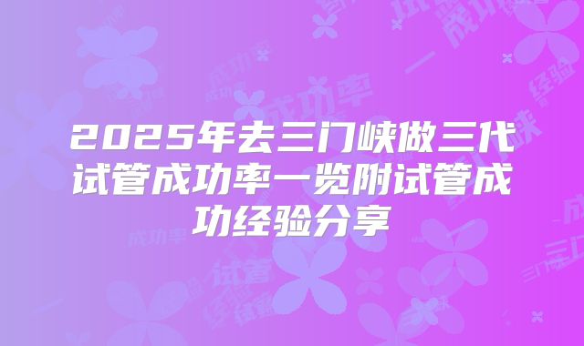 2025年去三门峡做三代试管成功率一览附试管成功经验分享