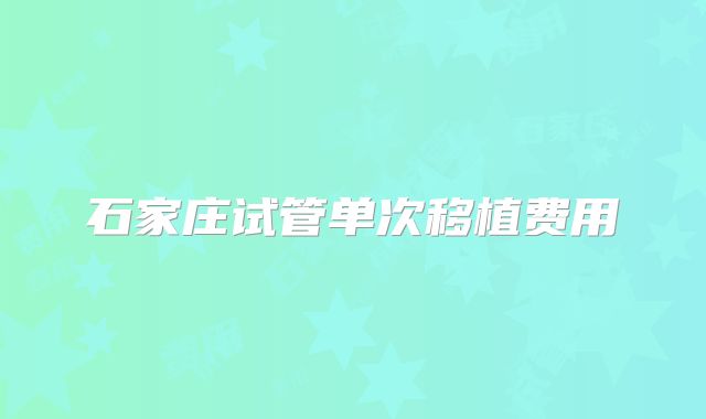 石家庄试管单次移植费用