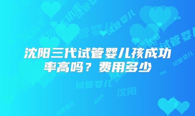 沈阳三代试管婴儿孩成功率高吗？费用多少