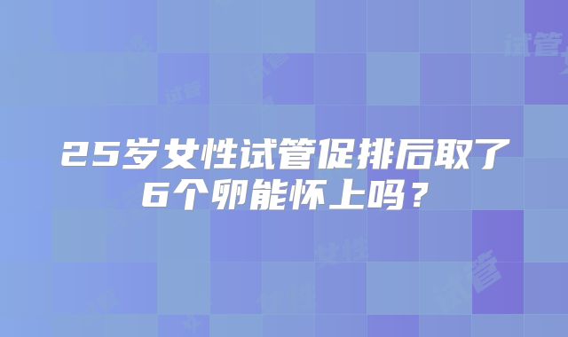 25岁女性试管促排后取了6个卵能怀上吗？