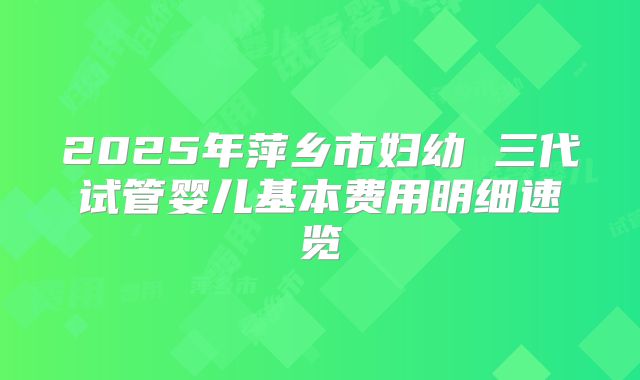 2025年萍乡市妇幼 三代试管婴儿基本费用明细速览