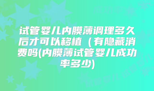 试管婴儿内膜薄调理多久后才可以移植（有隐藏消费吗(内膜薄试管婴儿成功率多少)