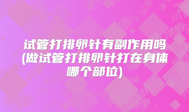 试管打排卵针有副作用吗(做试管打排卵针打在身体哪个部位)