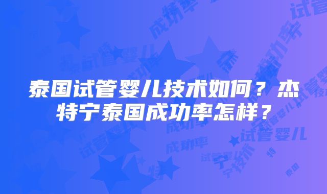 泰国试管婴儿技术如何?杰特宁泰国成功率怎样?