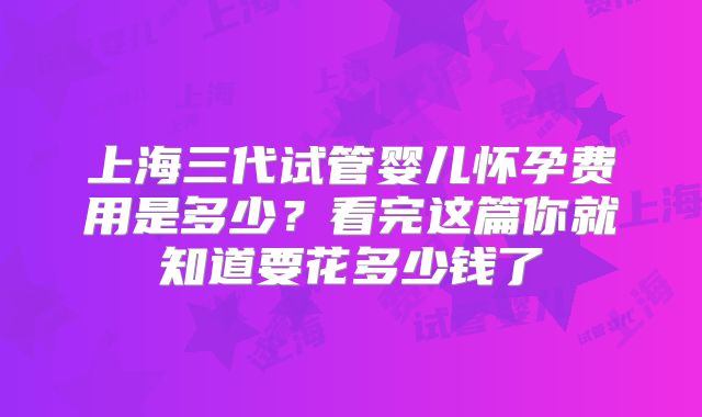 上海三代试管婴儿怀孕费用是多少？看完这篇你就知道要花多少钱了