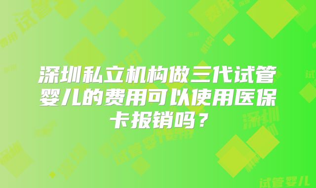 深圳私立机构做三代试管婴儿的费用可以使用医保卡报销吗？