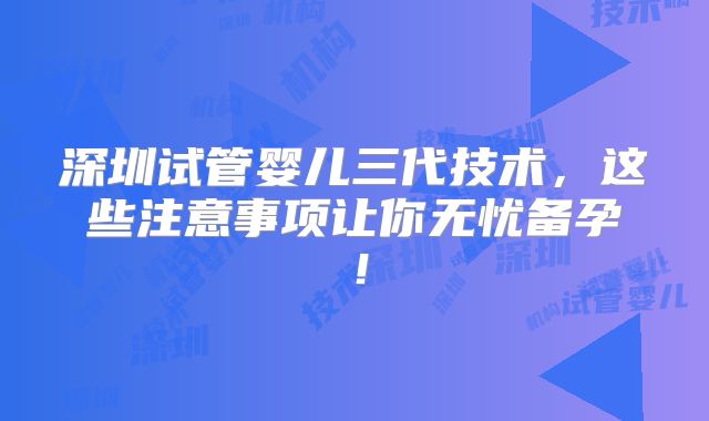 深圳试管婴儿三代技术,这些注意事项让你无忧备孕!