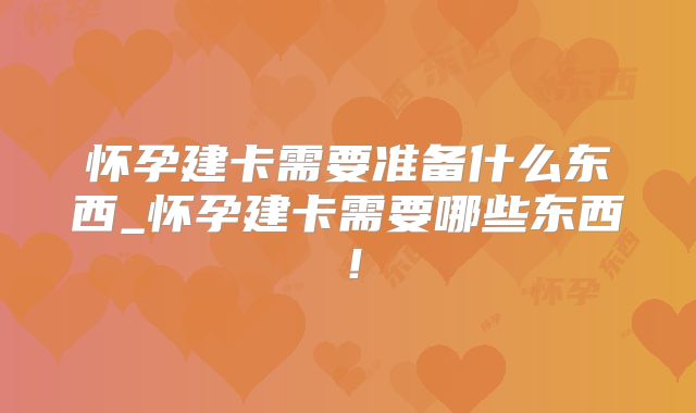怀孕建卡需要准备什么东西_怀孕建卡需要哪些东西!