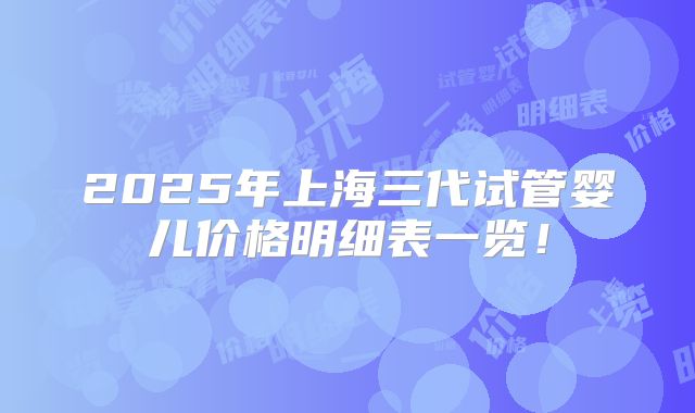 2025年上海三代试管婴儿价格明细表一览!