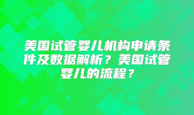 美国试管婴儿机构申请条件及数据解析？美国试管婴儿的流程？
