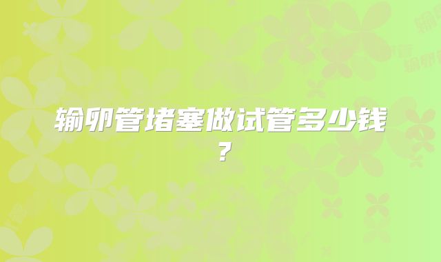 输卵管堵塞做试管多少钱?