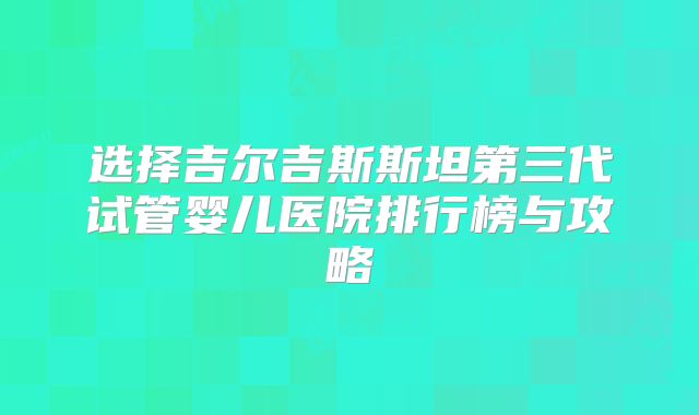 选择吉尔吉斯斯坦第三代试管婴儿医院排行榜与攻略