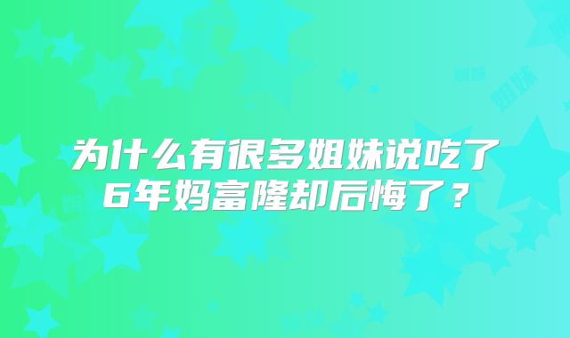 为什么有很多姐妹说吃了6年妈富隆却后悔了?