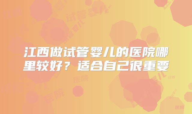江西做试管婴儿的医院哪里较好？适合自己很重要