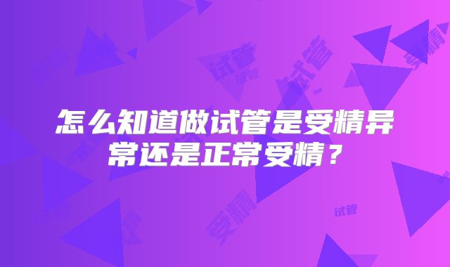 怎么知道做试管是受精异常还是正常受精？