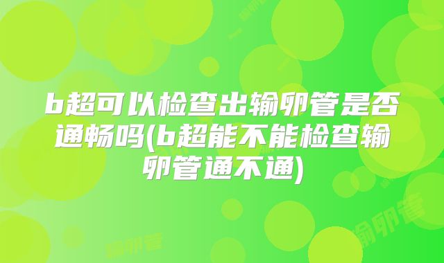 b超可以检查出输卵管是否通畅吗(b超能不能检查输卵管通不通)