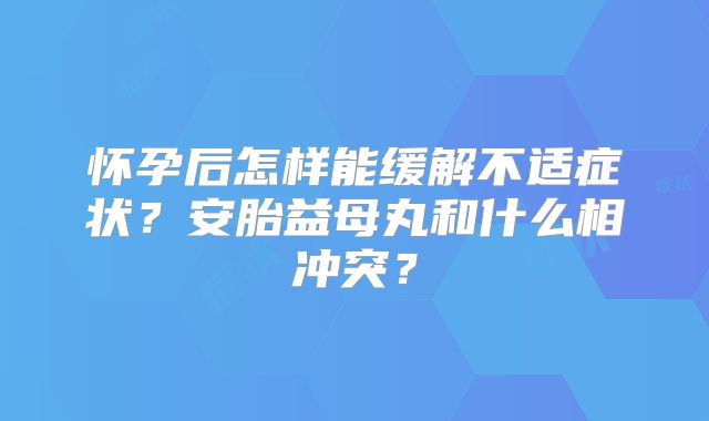 怀孕后怎样能缓解不适症状？安胎益母丸和什么相冲突？