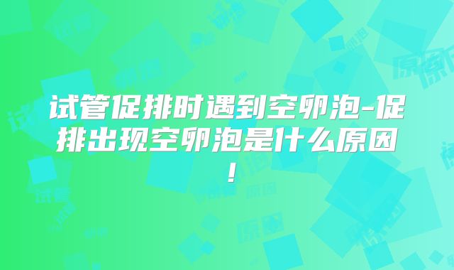 试管促排时遇到空卵泡-促排出现空卵泡是什么原因!
