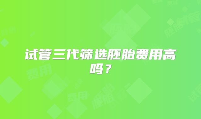 试管三代筛选胚胎费用高吗？