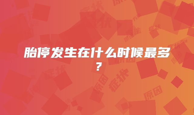 胎停发生在什么时候最多？