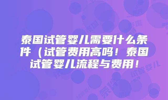 泰国试管婴儿需要什么条件（试管费用高吗！泰国试管婴儿流程与费用！