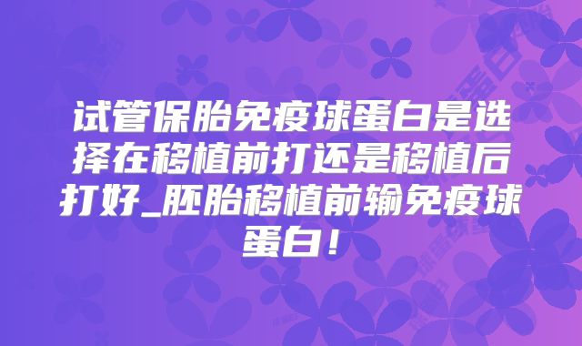 试管保胎免疫球蛋白是选择在移植前打还是移植后打好_胚胎移植前输免疫球蛋白！