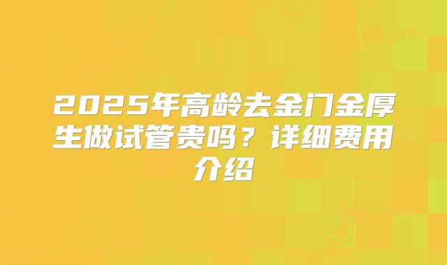 2025年高龄去金门金厚生做试管贵吗？详细费用介绍