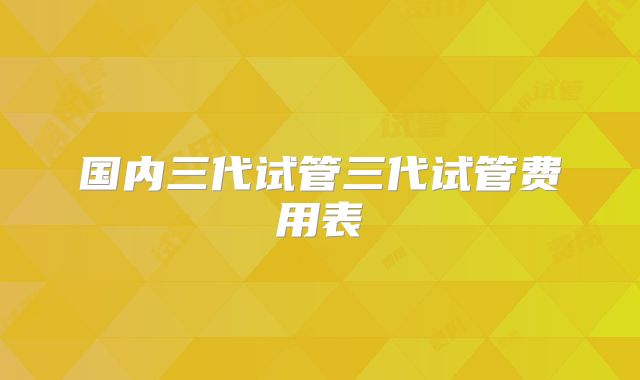 国内三代试管三代试管费用表