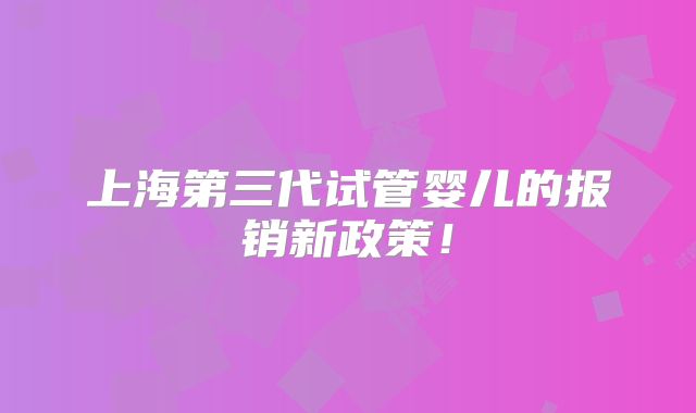 上海第三代试管婴儿的报销新政策！