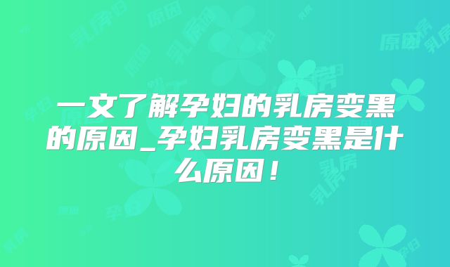 一文了解孕妇的乳房变黑的原因_孕妇乳房变黑是什么原因!