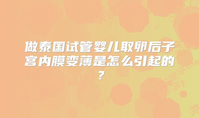 做泰国试管婴儿取卵后子宫内膜变薄是怎么引起的？