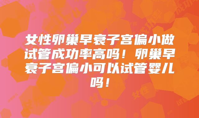 女性卵巢早衰子宫偏小做试管成功率高吗!卵巢早衰子宫偏小可以试管婴儿吗!