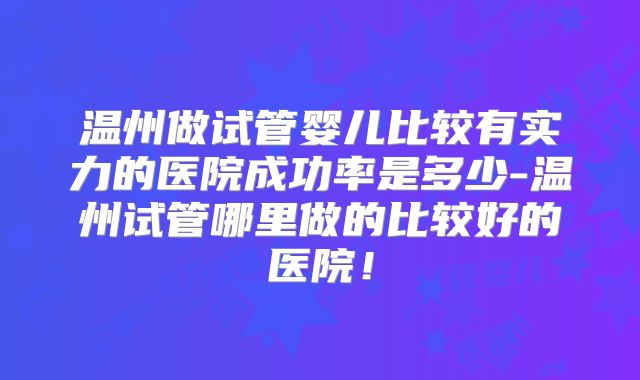 温州做试管婴儿比较有实力的医院成功率是多少-温州试管哪里做的比较好的医院!
