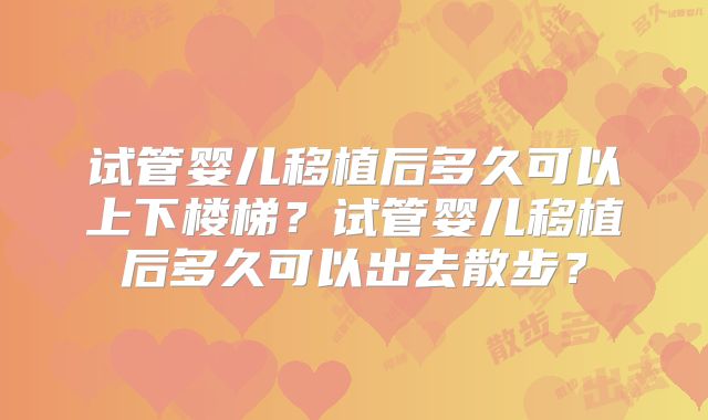 试管婴儿移植后多久可以上下楼梯?试管婴儿移植后多久可以出去散步?