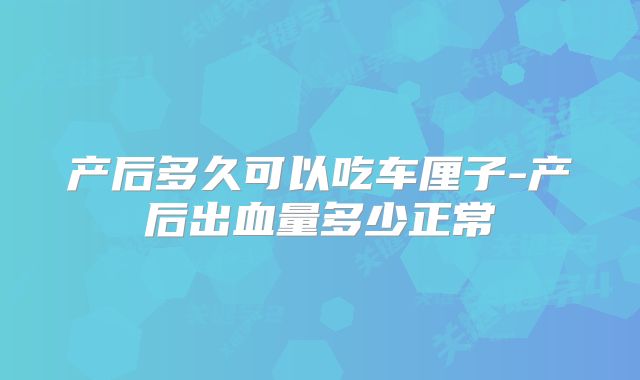 产后多久可以吃车厘子-产后出血量多少正常