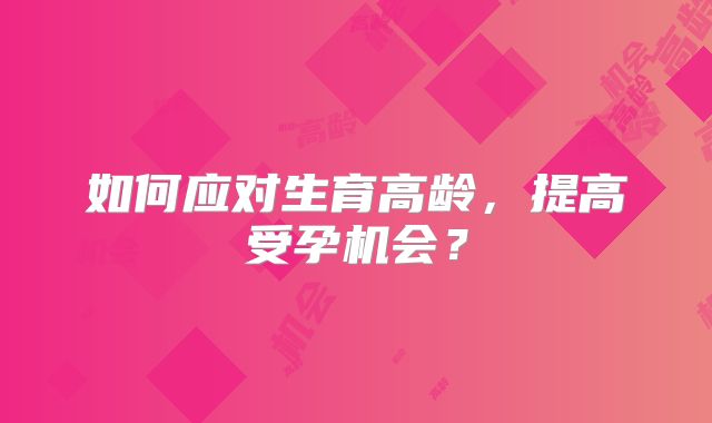 如何应对生育高龄,提高受孕机会?