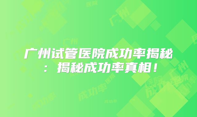 广州试管医院成功率揭秘：揭秘成功率真相！