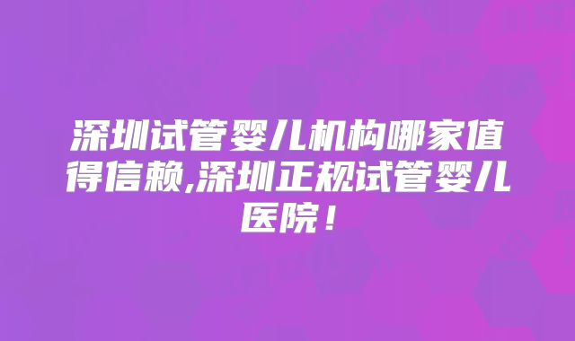 深圳试管婴儿机构哪家值得信赖,深圳正规试管婴儿医院！