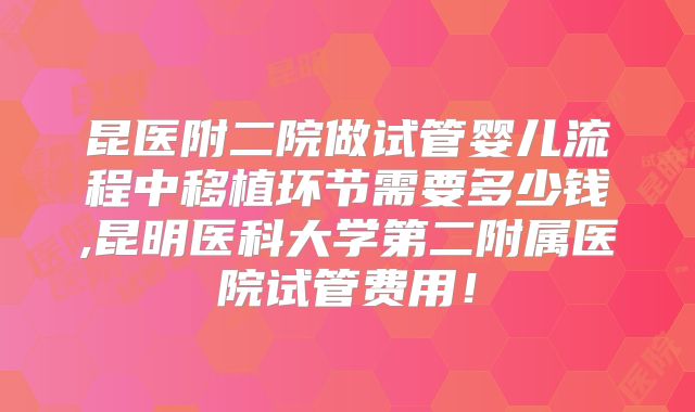 昆医附二院做试管婴儿流程中移植环节需要多少钱,昆明医科大学第二附属医院试管费用！
