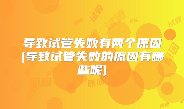 导致试管失败有两个原因(导致试管失败的原因有哪些呢)